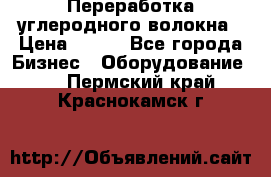 Переработка углеродного волокна › Цена ­ 100 - Все города Бизнес » Оборудование   . Пермский край,Краснокамск г.